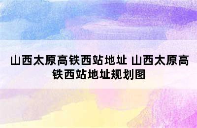 山西太原高铁西站地址 山西太原高铁西站地址规划图